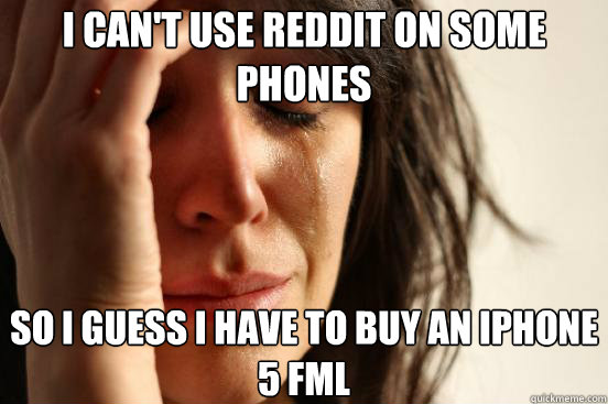 I can't use reddit on some phones  so i guess i have to buy an iphone 5 fml  First World Problems