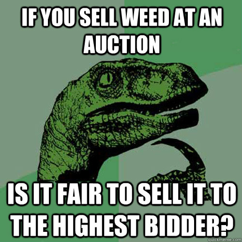 If you sell weed at an auction Is it fair to sell it to the highest bidder?  Philosoraptor