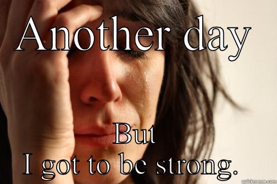 ANOTHER DAY BUT I GOT TO BE STRONG.  First World Problems