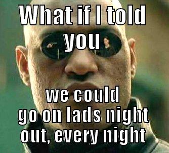 WHAT IF I TOLD YOU WE COULD GO ON LADS NIGHT OUT, EVERY NIGHT. Matrix Morpheus