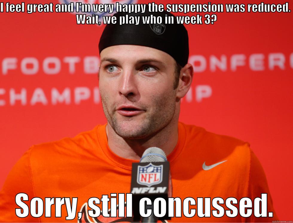 I FEEL GREAT AND I'M VERY HAPPY THE SUSPENSION WAS REDUCED.  WAIT, WE PLAY WHO IN WEEK 3? SORRY, STILL CONCUSSED. Misc