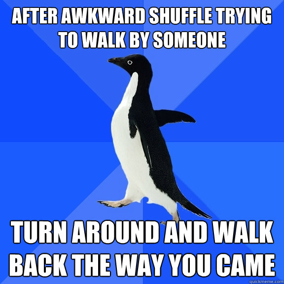 after awkward shuffle trying to walk by someone turn around and walk back the way you came  Socially Awkward Penguin