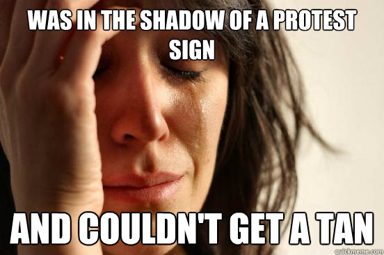was in the shadow of a protest sign and couldn't get a tan  First World Problems