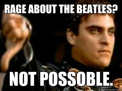 Rage about The Beatles? not possoble.  Downvoting Roman