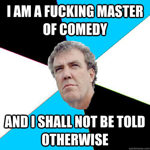 I am a fucking master of comedy and I shall not be told otherwise  Practical Jeremy Clarkson