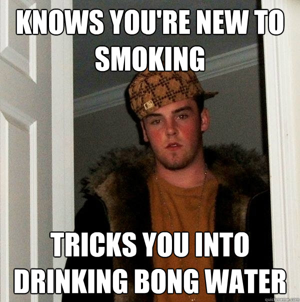Knows you're new to smoking Tricks you into drinking bong water  Scumbag Steve