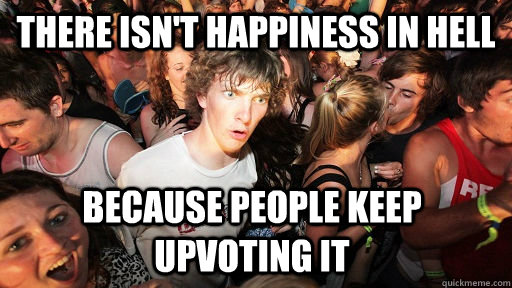 There isn't happiness in hell Because people keep upvoting it  Sudden Clarity Clarence