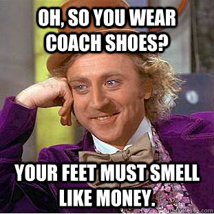 Oh, so you wear coach shoes? Your feet must smell like money.  Psychotic Willy Wonka