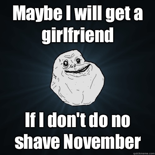 Maybe I will get a girlfriend If I don't do no shave November  Forever Alone