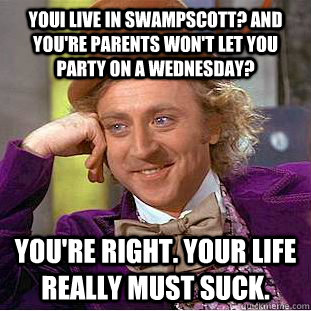 Youi live in Swampscott? and you're parents won't let you party on a Wednesday? You're right. Your life really must suck. - Youi live in Swampscott? and you're parents won't let you party on a Wednesday? You're right. Your life really must suck.  Condescending Wonka