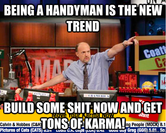 being a handyman is the new trend Build some shit now and get tons of karma!  move your karma now