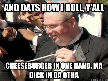 And dats how I roll, y'all Cheeseburger in one hand, Ma Dick in da otha - And dats how I roll, y'all Cheeseburger in one hand, Ma Dick in da otha  nasty greer