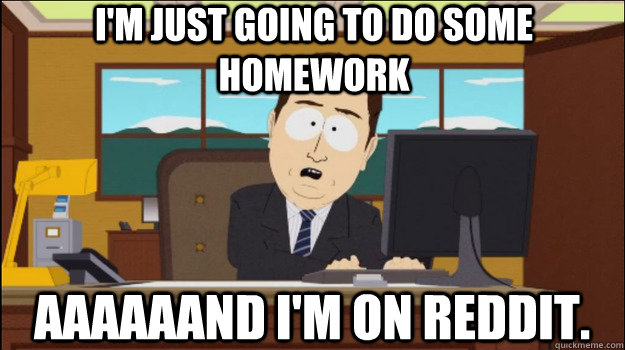 I'm just going to do some homework     aaaaaand I'm on reddit.  Annnd Its gone