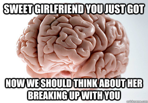 Sweet girlfriend you just got Now we should think about her breaking up with you  Scumbag Brain