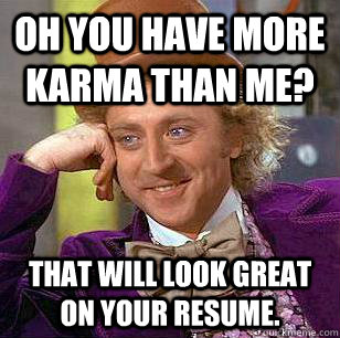 Oh you have more karma than me? That will look great on your resume.  Condescending Wonka