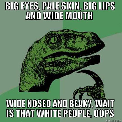 BIG EYES, PALE SKIN, BIG LIPS AND WIDE MOUTH  WIDE NOSED AND BEAKY, WAIT IS THAT WHITE PEOPLE, OOPS Philosoraptor