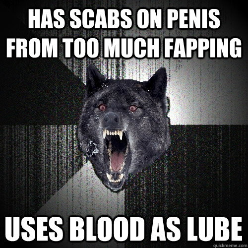 has scabs on penis from too much fapping uses blood as lube  Insanity Wolf