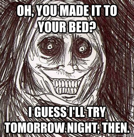 Oh, you made it to your bed? I guess I'll try tomorrow night, then.  Horrifying Houseguest