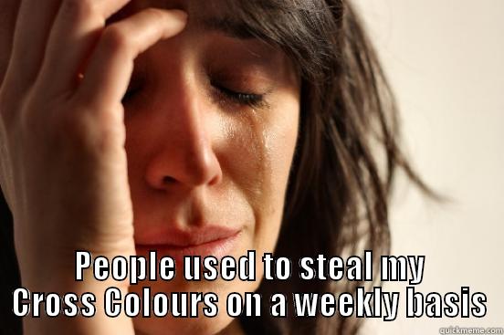  PEOPLE USED TO STEAL MY CROSS COLOURS ON A WEEKLY BASIS First World Problems