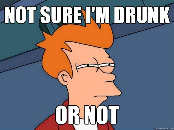 not sure i'm drunk or not  Futurama Fry