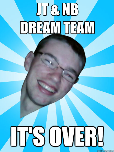 Jt & nb dream team It's Over!  
