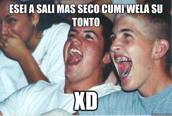 Esei a sali mas seco cumi wela su tonto xD  Immature Highschoolers