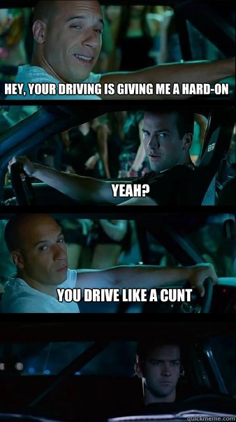 hey, your driving is giving me a hard-on yeah? you drive like a cunt  Fast and Furious
