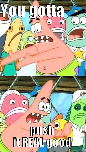 patrick no- - YOU GOTTA        PUSH IT REAL GOOD Push it somewhere else Patrick