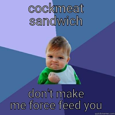 COCKMEAT SANDWICH DON'T MAKE ME FORCE FEED YOU Success Kid