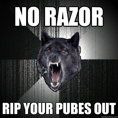 No razor rip your pubes out  Insanity Wolf
