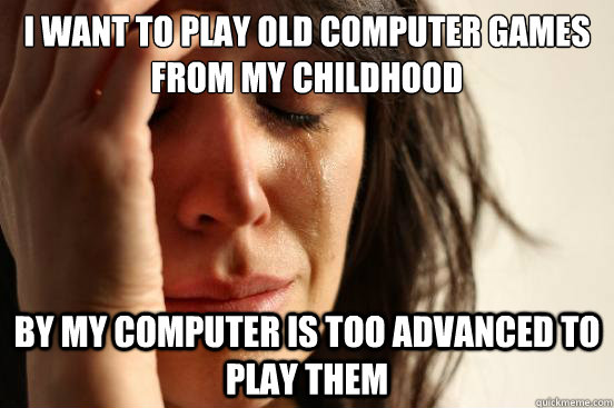 I want to play old computer games from my childhood By my computer is too advanced to play them  First World Problems