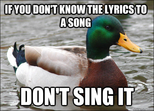 If you don't know the lyrics to a song don't sing it  Actual Advice Mallard
