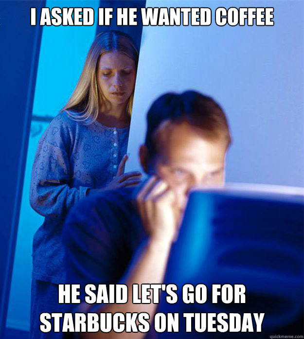 I asked if he wanted coffee he said let's go for starbucks on tuesday  Redditors Wife