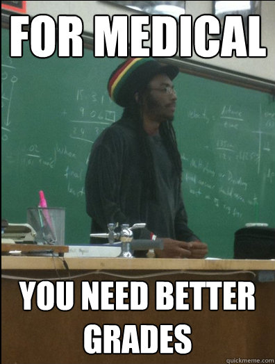 For medical you need better grades  Rasta Science Teacher