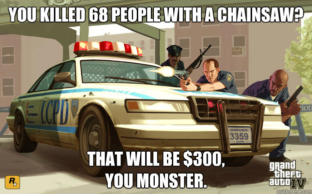 You killed 68 people with a chainsaw? That will be $300,
You Monster. - You killed 68 people with a chainsaw? That will be $300,
You Monster.  GTA Cop