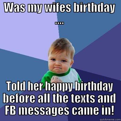 WAS MY WIFES BIRTHDAY .... TOLD HER HAPPY BIRTHDAY BEFORE ALL THE TEXTS AND FB MESSAGES CAME IN! Success Kid