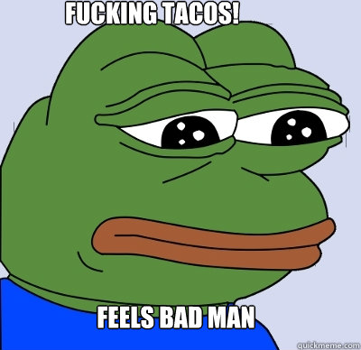 Feels Bad Man Fucking Tacos!  FEELS BAD MAN