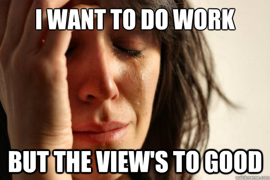I want to do work But the view's to good  First World Problems
