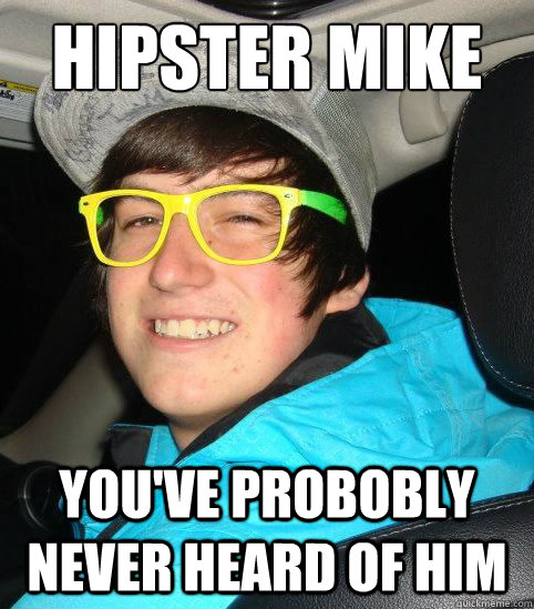 Hipster Mike you've probobly never heard of him  