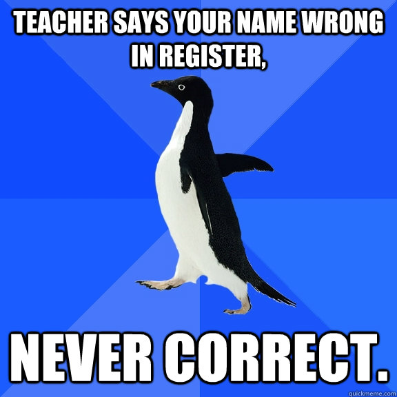 Teacher says your name wrong in register, Never correct.  Socially Awkward Penguin