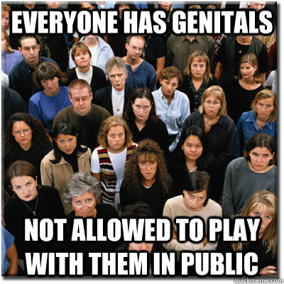 Everyone has genitals not allowed to play with them in public  Scumbag Society