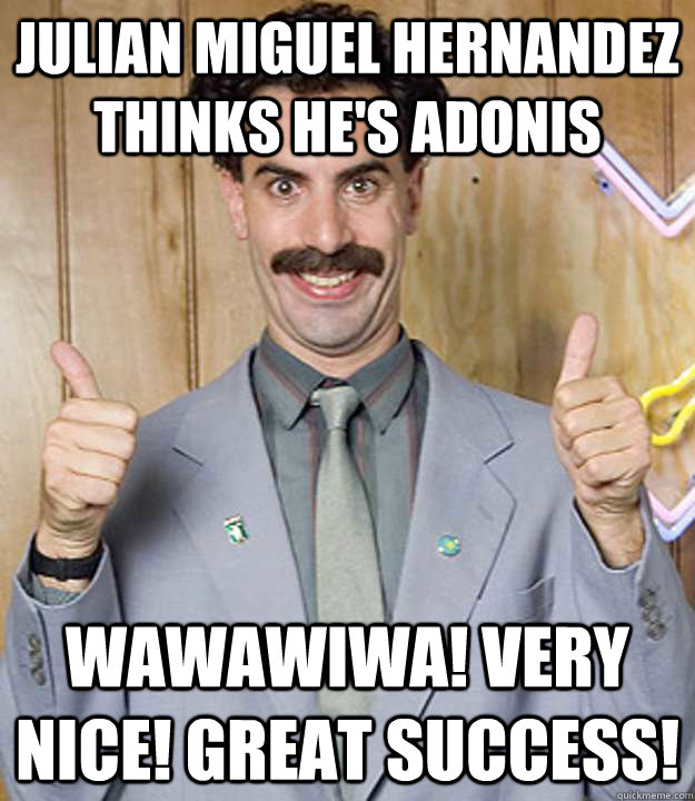 Julian Miguel Hernandez thinks he's Adonis Wawawiwa! very Nice! Great Success!  Very Nice Borat