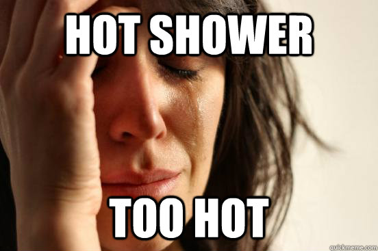 HOT SHOWER TOO HOT  First World Problems
