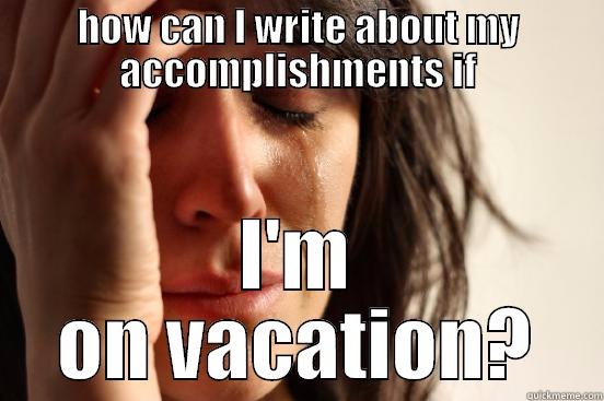 HOW CAN I WRITE ABOUT MY ACCOMPLISHMENTS IF I'M ON VACATION? First World Problems