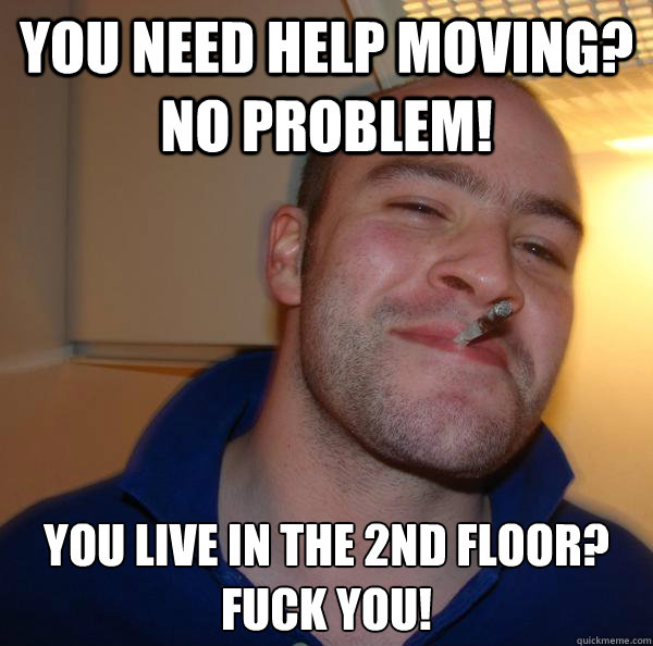 You need help moving? No Problem! You live in the 2nd floor? Fuck you! - You need help moving? No Problem! You live in the 2nd floor? Fuck you!  Misc