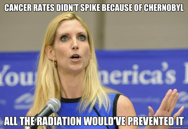 cancer rates didn't spike because of chernobyl all the radiation would've prevented it - cancer rates didn't spike because of chernobyl all the radiation would've prevented it  Scientifically Challenged Coulter