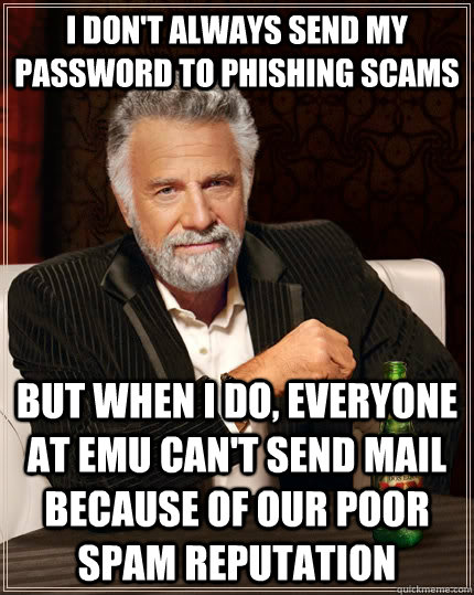 I don't always send my password to phishing scams but when I do, everyone at EMU can't send mail because of our poor spam reputation  The Most Interesting Man In The World