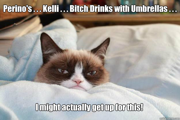 Perino's . . . Kelli . . . Bitch Drinks with Umbrellas . . .   I might actually get up for this! - Perino's . . . Kelli . . . Bitch Drinks with Umbrellas . . .   I might actually get up for this!  Grumpycat What