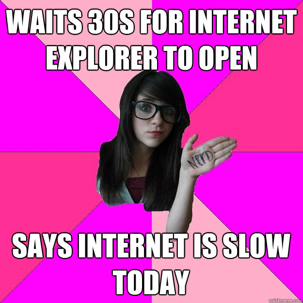 Waits 30s for internet explorer to open says internet is slow today  Idiot Nerd Girl