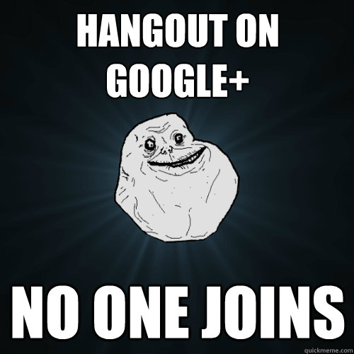 Hangout on Google+ no one joins  Forever Alone